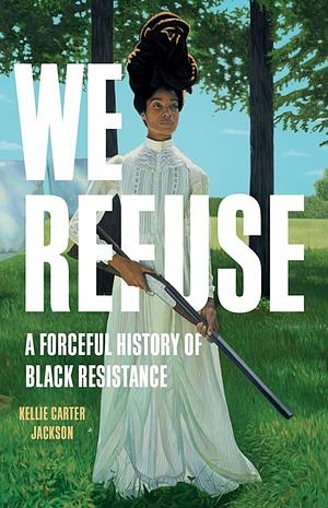 We Refuse: A Forceful History of Black Resistance by Kellie Carter Jackson