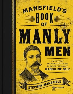 Mansfield's Book of Manly Men: An Utterly Invigorating Guide to Being Your Most Masculine Self by Stephen Mansfield