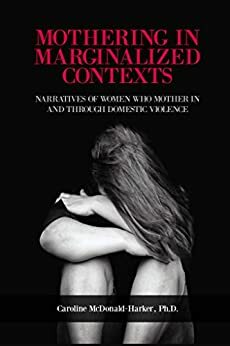 Mothering in Marginalized Contexts: Narratives of Women Who Mother in and through Domestic Violence by Caroline McDonald-Harker