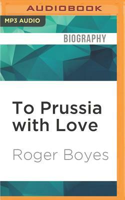 To Prussia with Love: Misadventures in Rural East Germany by Roger Boyes