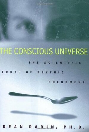 The Conscious Universe: The Scientific Truth of Psychic Phenomena by Dean Radin