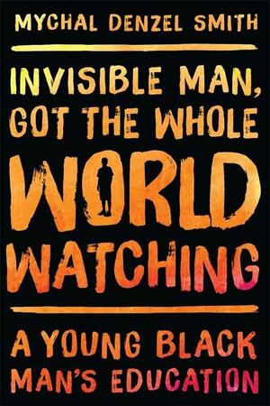 Invisible Man, Got the Whole World Watching: A Young Black Man's Education by Mychal Denzel Smith