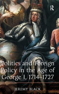 Politics and Foreign Policy in the Age of George I, 1714-1727 by Jeremy Black