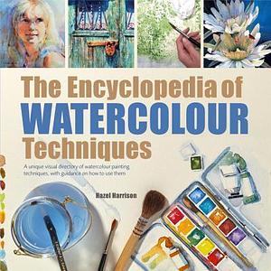 Encyclopedia of Watercolour Techniques, The: A Unique Visual Directory of Watercolour Painting Techniques, With Guidance On How To Use Them by Hazel Harrison, Hazel Harrison