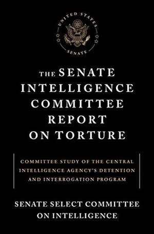 The Official Senate Report on CIA Torture: Committee Study of the Central Intelligence Agency?s Detention and Interrogation Program by Senate Select Committee on Intelligence