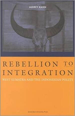 Rebellion to Integration: West Sumatra and the Indonesian Polity, 1926-1998 by Audrey R. Kahin