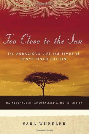Too Close to the Sun: The Audacious Life and Times of Denys Finch Hatton by Sara Wheeler
