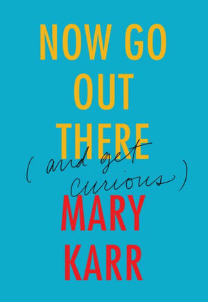 Now Go Out There: by Mary Karr