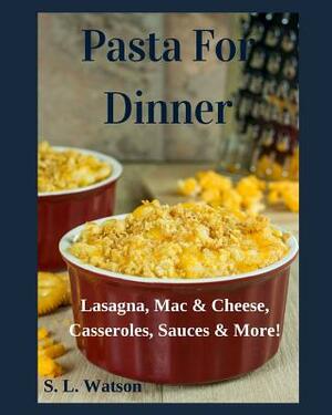 Pasta For Dinner: Lasagna, Mac & Cheese, Casseroles, Sauces & More! by S. L. Watson