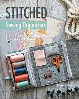 Stitched Sewing Organizers: Pretty Cases, Boxes, Pouches, Pincushions & More by Aneela Hoey