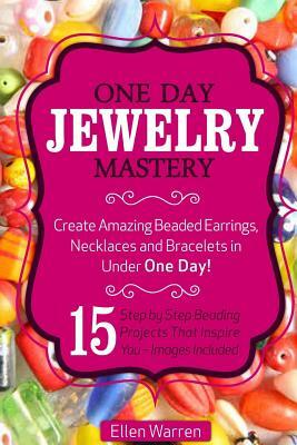 Beading: One Day Jewelry Mastery: Create Amazing Beaded Earrings, Necklaces and Bracelets in Under 1 Day! 15 Step by Step Beadi by Ellen Warren