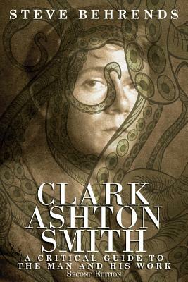 Clark Ashton Smith: A Critical Guide to the Man and His Work, Second Edition by Steve Behrends