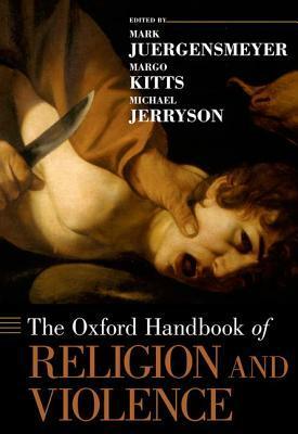 Oxford Handbook of Religion and Violence by Margo Kitts, Michael Jerryson, Mark Juergensmeyer