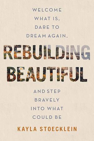 Rebuilding Beautiful: Welcome What Is, Dare to Dream Again, and Step Bravely into What Could Be by Kayla Stoecklein