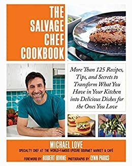 The Salvage Chef Cookbook: More Than 125 Recipes, Tips, and Secrets to Transform What You Have in Your Kitchen into Delicious Dishes for the Ones You Love by Michael Love, Robert Irvine