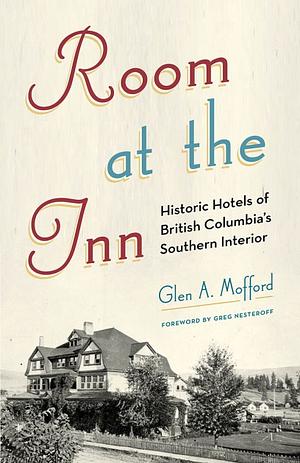 Room at the Inn: Historic Hotels of British Columbia's Southern Interior by Glen A. Mofford