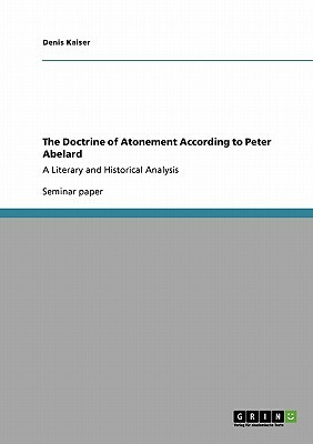 The Doctrine of Atonement According to Peter Abelard: A Literary and Historical Analysis by Denis Kaiser