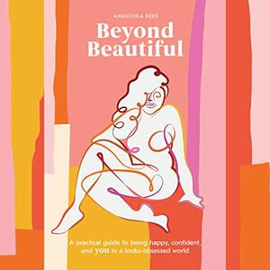 Beyond Beautiful: A Practical Guide to Being Happy, Confident, and You in a Looks-Obsessed World by Anuschka Rees