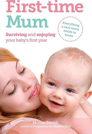First-time Mum: Surviving and Enjoying Your Baby's First Year by Hollie Smith