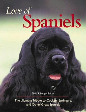 Love Of Spaniels: The Ultimate Tribute To Cockers, Springers, And Other Great Spaniels by Virginia Woolf, Barbara Bush, Edward Verrall Lucas, Charles Fergus, Paul A. Curtis, Horace Lytle, C. Fred Bush, Bertha Damon, Todd R. Berger, James Herriot, Richard Burton