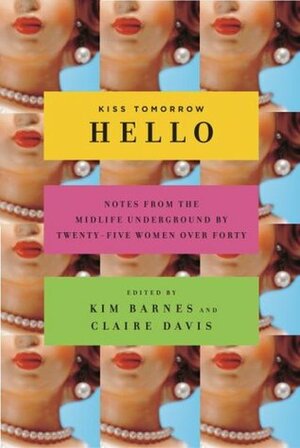 Kiss Tomorrow Hello: Notes from the Midlife Underground by Twenty-Five Women Over Forty by Ellen Sussman, Kim Barnes, Claire Davis