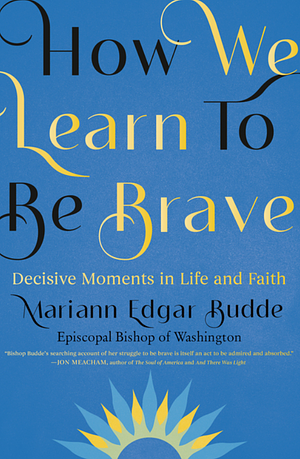 How We Learn to Be Brave: Decisive Moments in Life and Faith by Mariann Edgar Budde