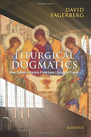 Liturgical Dogmatics: How Catholic Beliefs Flow from Liturgical Prayer by David Fagerberg