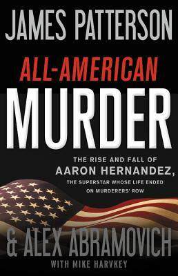 All-American Murder: The Rise and Fall of Aaron Hernandez, the Superstar Whose Life Ended on Murderers' Row by James Patterson, Alex Abramovich