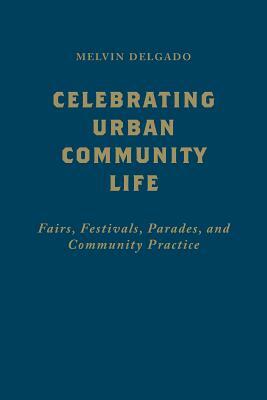 Celebrating Urban Community Life: Fairs, Festivals, Parades, and Community Practice by Melvin Delgado