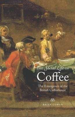 The Social Life of Coffee: The Emergence of the British Coffeehouse by Brian Cowan