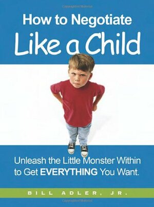 How to Negotiate Like a Child: Unleash the Little Monster Within to Get Everything You Want by Bill Adler Jr.