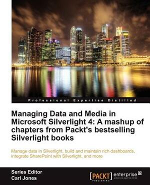 Managing Data and Media in Microsoft Silverlight 4: A Mashup of Chapters from Packt's Bestselling Silverlight Books by Carl Jones