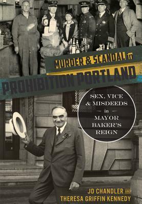 Murder & Scandal in Prohibition Portland:: Sex, Vice & Misdeeds in Mayor Baker's Reign by Jd Chandler, Theresa Griffin Kennedy