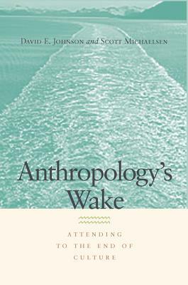 Anthropology's Wake: Attending to the End of Culture by Scott Michaelsen, David E. Johnson