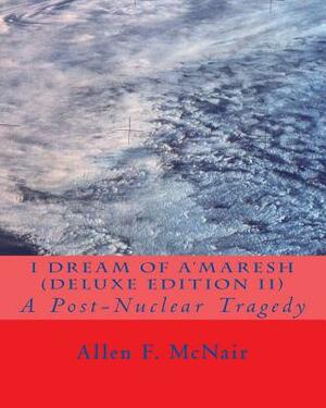 I Dream of A'maresh (Deluxe Edition): A Post-Nuclear Tragedy by Allen F. McNair