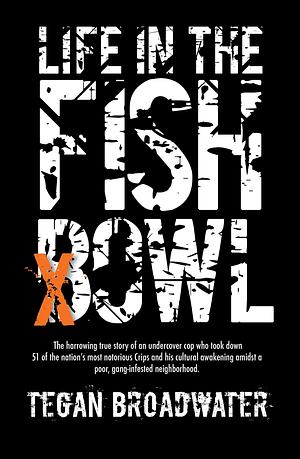 Life in the Fishbowl: The harrowing true story of an undercover cop who took down 51 of the nation's most notorious Crips and his cultural awakening amidst a poor, gang-infested neighborhood by Tegan Broadwater, Tegan Broadwater