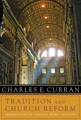 Tradition and Church Reform: Perspectives on Catholic Moral Teaching by Charles E. Curran