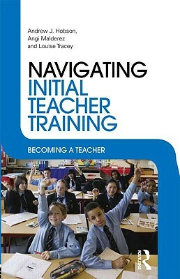 Navigating Initial Teacher Training: Becoming a Teacher by Andrew J. Hobson, Louise Tracey, Angi Malderez