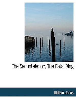 The Sacontala: Or, the Fatal Ring by William Jones, Kālidāsa