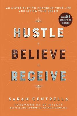 Hustle Believe Receive: An 8-Step Plan to Changing Your Life and Living Your Dream by Sarah Centrella