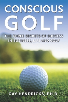 Conscious Golf: The Three Secrets of Success in Business, Life and Golf by Gay Hendricks