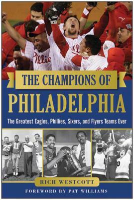 The Champions of Philadelphia: The Greatest Eagles, Phillies, Sixers, and Flyers Teams by Rich Westcott