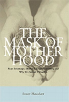 The Mask of Motherhood: How Becoming a Mother Changes Everything and Why We Pretend It Doesn't by Susan Maushart