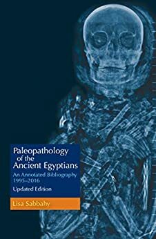 Paleopathology of the Ancient Egyptians: An Annotated Bibliography 1995–2016 Updated Edition by Lisa Sabbahy