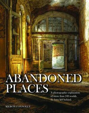 Abandoned Places: A Photographic Exploration of More Than 100 Worlds We Have Left Behind by Kieron Connolly