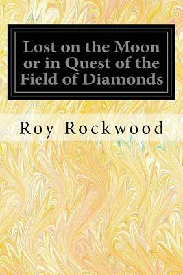 Lost on the Moon or in Quest of the Field of Diamonds by Roy Rockwood