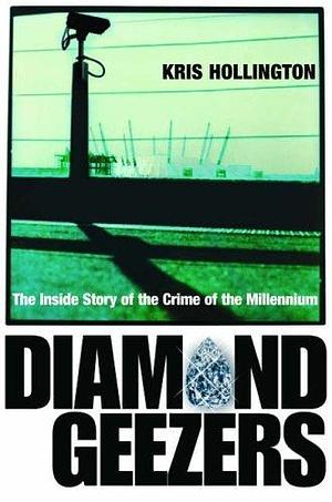 Diamond Geezers : The Inside Story of the Crime of the Millennium by Kris Hollington, Kris Hollington