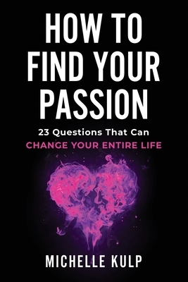 How To Find Your Passion: 23 Questions That Can Change Your Entire Life by Michelle Kulp