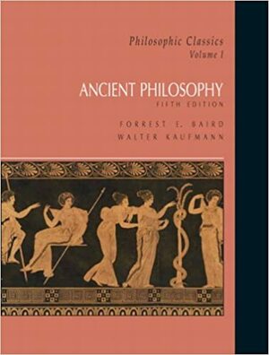 Philosophic Classics, Volume I: Ancient Philosophy by Forrest E. Baird, Walter Kaufmann