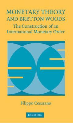 Monetary Theory and Bretton Woods: The Construction of an International Monetary Order by Filippo Cesarano